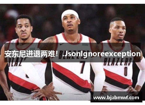 安东尼进退两难！.JsonIgnoreexception