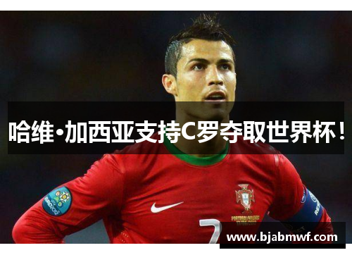 哈维·加西亚支持C罗夺取世界杯！